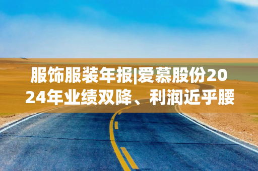 服饰服装年报|爱慕股份2024年业绩双降、利润近乎腰斩 全渠道销售额下滑