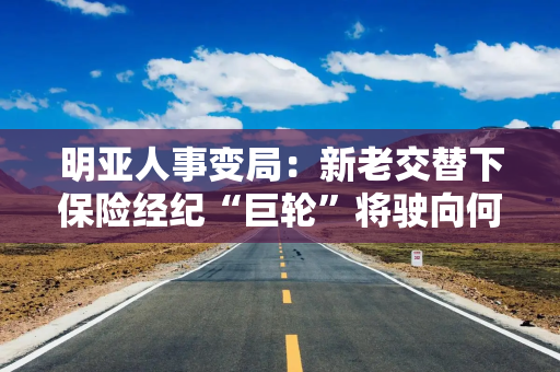 明亚人事变局：新老交替下保险经纪“巨轮”将驶向何方？