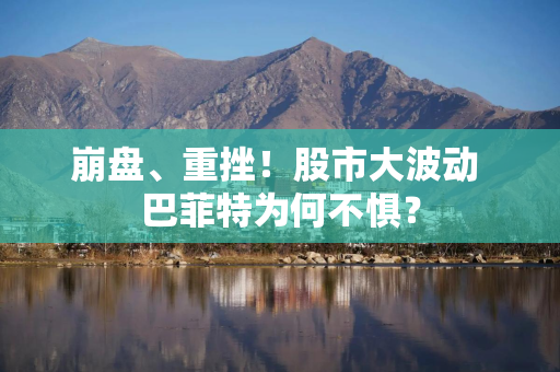 崩盘、重挫！股市大波动 巴菲特为何不惧？