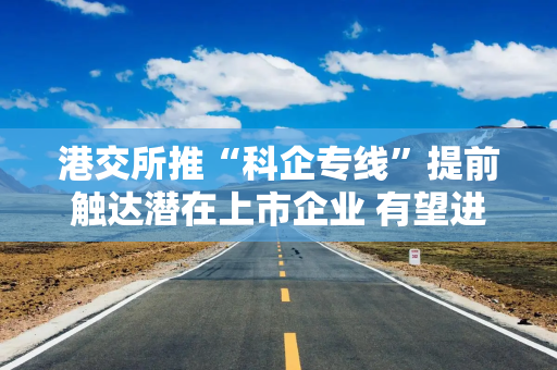 港交所推“科企专线”提前触达潜在上市企业 有望进一步提升科创企业估值