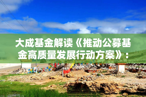 大成基金解读《推动公募基金高质量发展行动方案》：以投资者为本  构建权益投资发展新格局