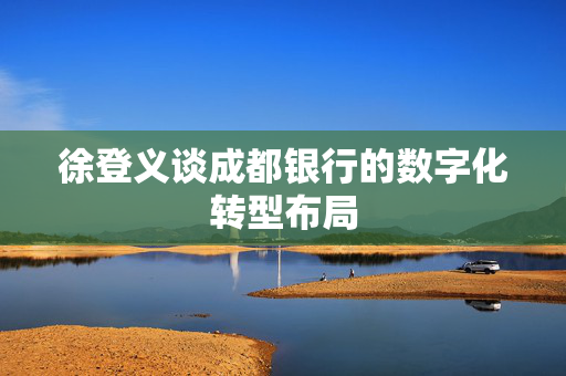 徐登义谈成都银行的数字化转型布局