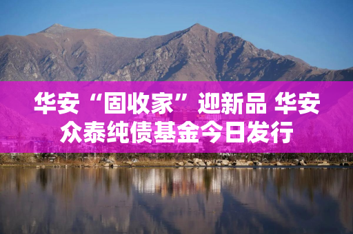 华安“固收家”迎新品 华安众泰纯债基金今日发行