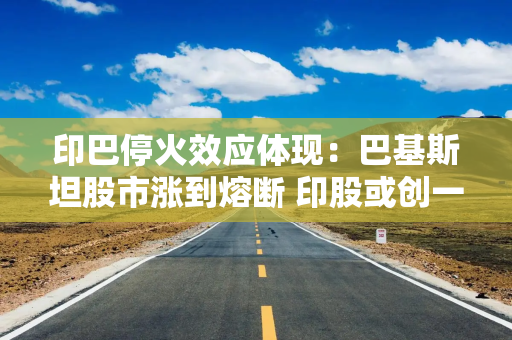 印巴停火效应体现：巴基斯坦股市涨到熔断 印股或创一年来最大涨幅