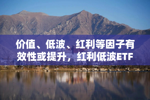 价值、低波、红利等因子有效性或提升，红利低波ETF（512890）值得关注
