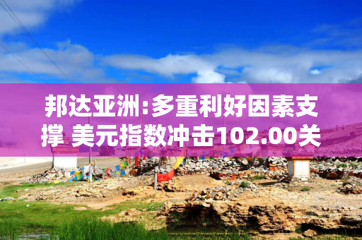 邦达亚洲:多重利好因素支撑 美元指数冲击102.00关口