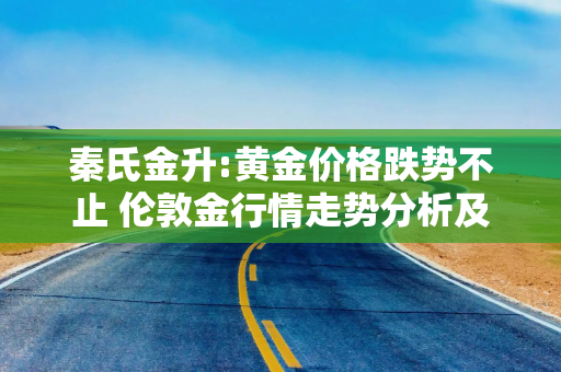 秦氏金升:黄金价格跌势不止 伦敦金行情走势分析及操作建议