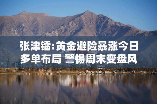 张津镭:黄金避险暴涨今日多单布局 警惕周末变盘风险