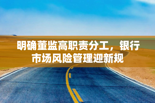 明确董监高职责分工，银行市场风险管理迎新规