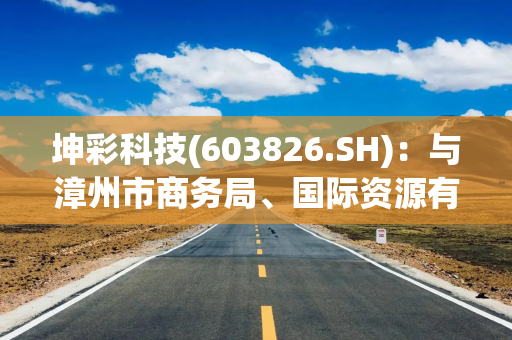 坤彩科技(603826.SH)：与漳州市商务局、国际资源有限公司签署投资框架协议意向书