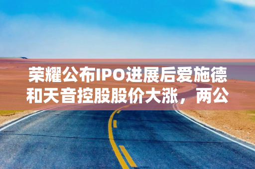 荣耀公布IPO进展后爱施德和天音控股股价大涨，两公司回应：可能受荣耀上市影响，建议关注公开信息