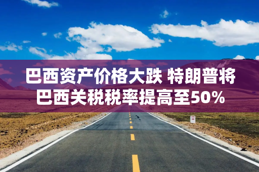 巴西资产价格大跌 特朗普将巴西关税税率提高至50%