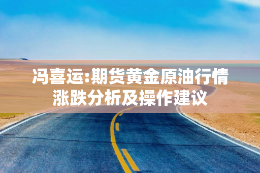 冯喜运:期货黄金原油行情涨跌分析及操作建议