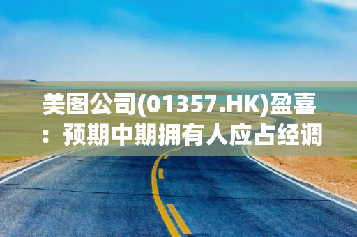 美图公司(01357.HK)盈喜：预期中期拥有人应占经调整净利润增长逾80%