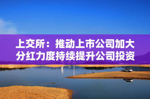 上交所：推动上市公司加大分红力度持续提升公司投资价值