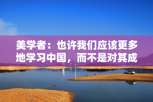 美学者：也许我们应该更多地学习中国，而不是对其成功视而不见