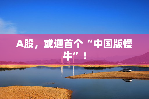 A股，或迎首个“中国版慢牛”！