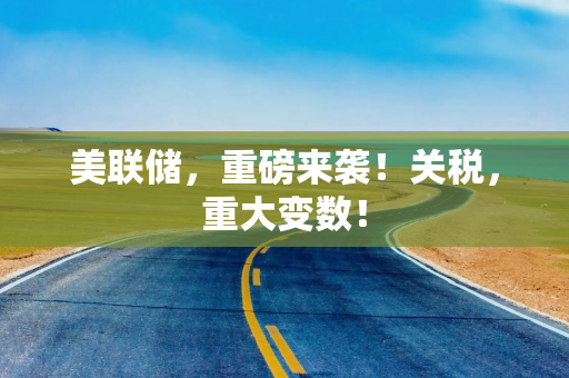 美联储，重磅来袭！关税，重大变数！
