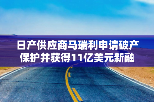 日产供应商马瑞利申请破产保护并获得11亿美元新融资