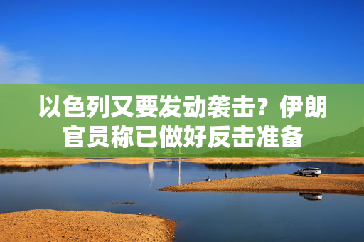 以色列又要发动袭击？伊朗官员称已做好反击准备