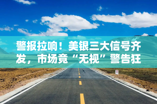 警报拉响！美银三大信号齐发，市场竟“无视”警告狂欢不止？