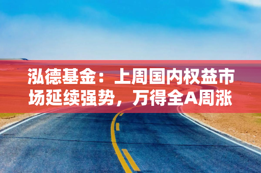 泓德基金：上周国内权益市场延续强势，万得全A周涨幅为2%