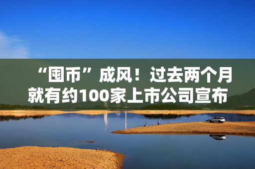 “囤币”成风！过去两个月就有约100家上市公司宣布加入