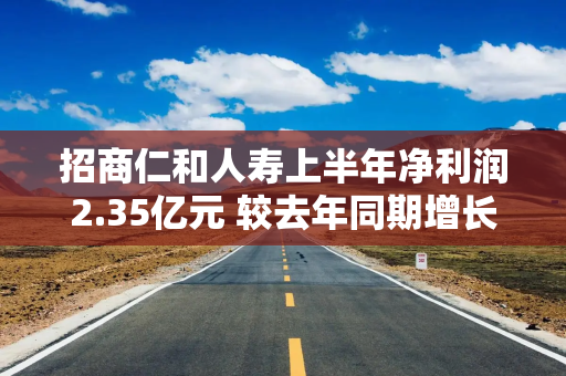 招商仁和人寿上半年净利润2.35亿元 较去年同期增长28.7%