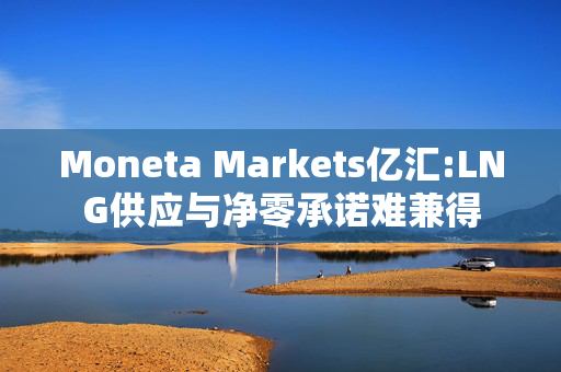 Moneta Markets亿汇:LNG供应与净零承诺难兼得