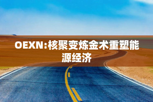 OEXN:核聚变炼金术重塑能源经济