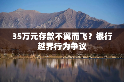 35万元存款不翼而飞？银行越界行为争议
