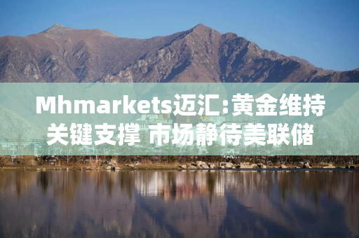 Mhmarkets迈汇:黄金维持关键支撑 市场静待美联储动向