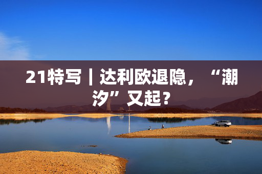 21特写｜达利欧退隐，“潮汐”又起？
