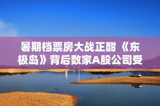 暑期档票房大战正酣 《东极岛》背后数家A股公司受益