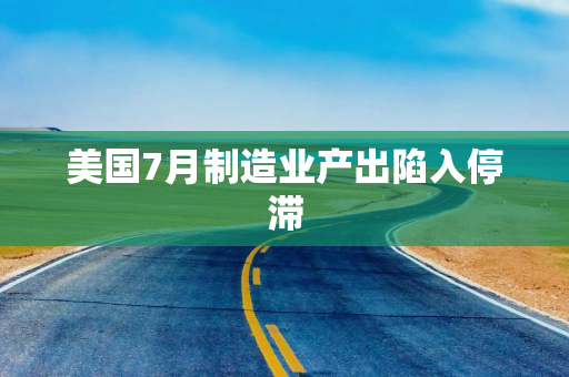 美国7月制造业产出陷入停滞