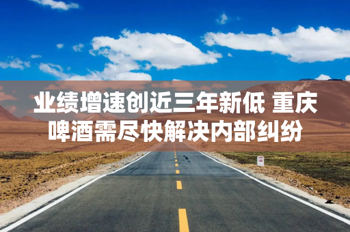 业绩增速创近三年新低 重庆啤酒需尽快解决内部纠纷