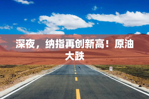 深夜，纳指再创新高！原油大跌