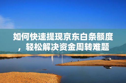 如何快速提现京东白条额度，轻松解决资金周转难题