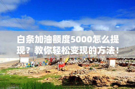白条加油额度5000怎么提现？教你轻松变现的方法！