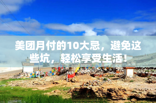 美团月付的10大忌，避免这些坑，轻松享受生活！