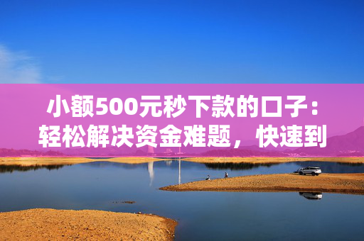 小额500元秒下款的口子：轻松解决资金难题，快速到账，马上行动！