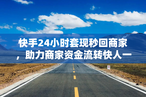 快手24小时套现秒回商家，助力商家资金流转快人一步