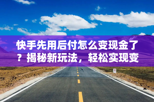 快手先用后付怎么变现金了？揭秘新玩法，轻松实现变现梦想！