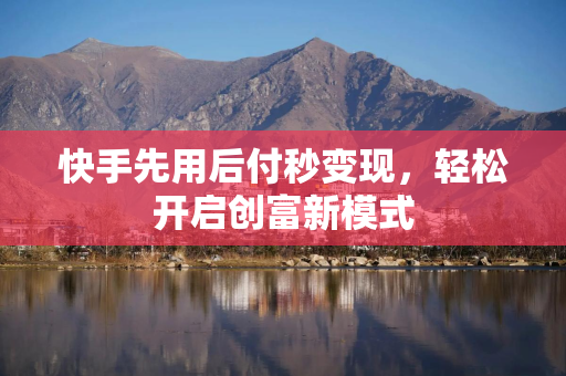 快手先用后付秒变现，轻松开启创富新模式