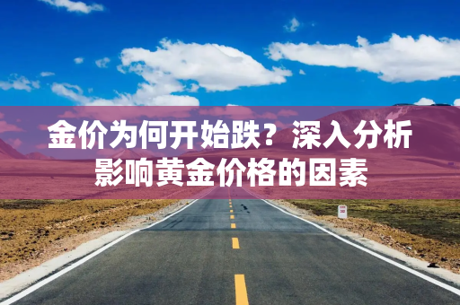 金价为何开始跌？深入分析影响黄金价格的因素