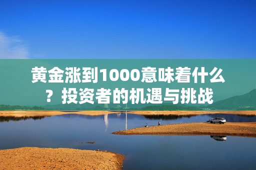 黄金涨到1000意味着什么？投资者的机遇与挑战