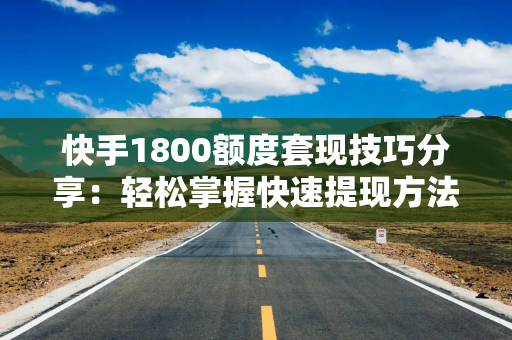 快手1800额度套现技巧分享：轻松掌握快速提现方法