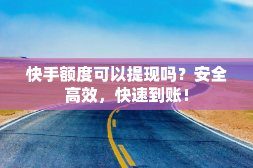 快手额度可以提现吗？安全高效，快速到账！