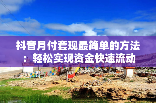 抖音月付套现最简单的方法：轻松实现资金快速流动