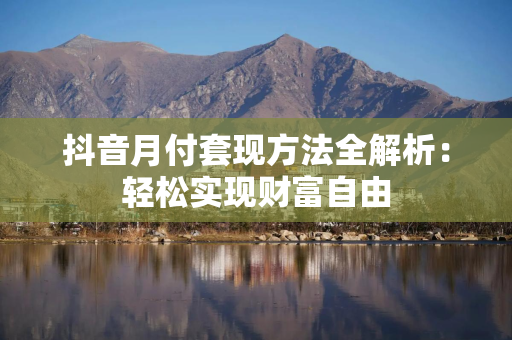 抖音月付套现方法全解析：轻松实现财富自由